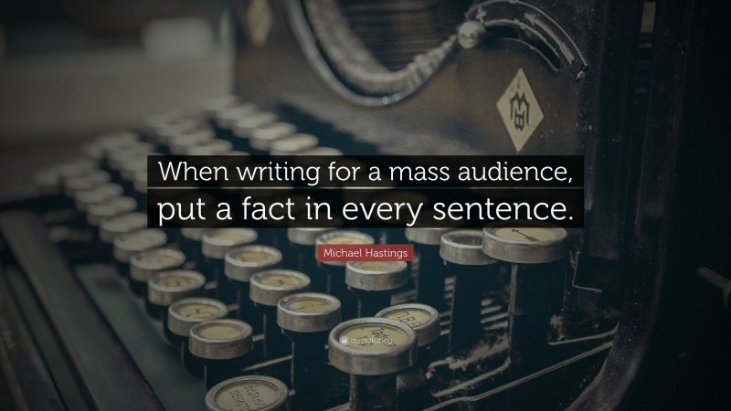 Michael Hastings Quote: “When writing for a mass audience, put a fact in every sentence.”