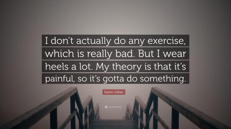 Karen Gillan Quote: “I don’t actually do any exercise, which is really bad. But I wear heels a lot. My theory is that it’s painful, so it’s gotta do something.”