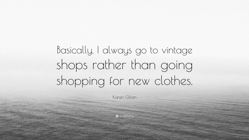 Karen Gillan Quote: “Basically, I always go to vintage shops rather than going shopping for new clothes.”