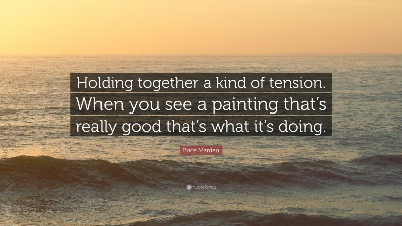 Brice Marden Quote: “Holding together a kind of tension. When you see a painting that’s really good that’s what it’s doing.”