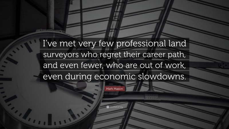 Mark Mason Quote: “I’ve met very few professional land surveyors who regret their career path, and even fewer, who are out of work, even during economic slowdowns.”