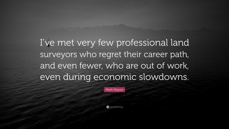 Mark Mason Quote: “I’ve met very few professional land surveyors who regret their career path, and even fewer, who are out of work, even during economic slowdowns.”