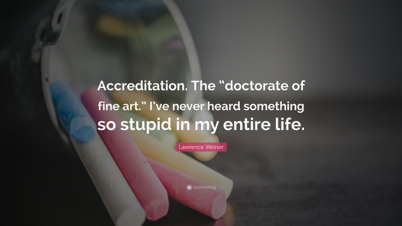 Lawrence Weiner Quote: “Accreditation. The “doctorate of fine art.” I’ve never heard something so stupid in my entire life.”