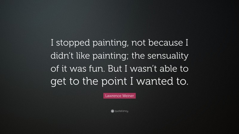 Lawrence Weiner Quote: “I stopped painting, not because I didn’t like painting; the sensuality of it was fun. But I wasn’t able to get to the point I wanted to.”