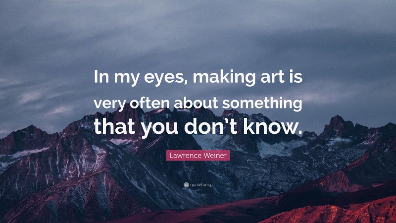 Lawrence Weiner Quote: “In my eyes, making art is very often about something that you don’t know.”