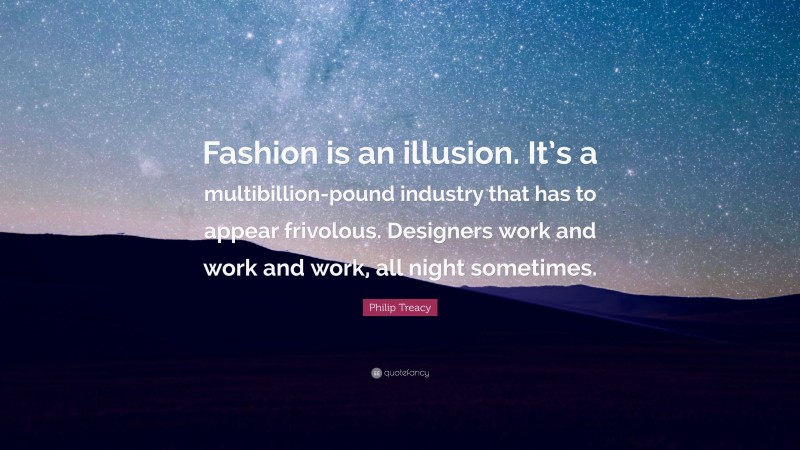 Philip Treacy Quote: “Fashion is an illusion. It’s a multibillion-pound industry that has to appear frivolous. Designers work and work and work, all night sometimes.”
