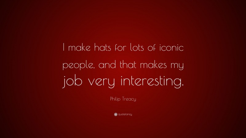 Philip Treacy Quote: “I make hats for lots of iconic people, and that makes my job very interesting.”