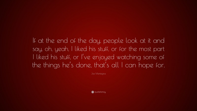Joe Mantegna Quote: “If at the end of the day, people look at it and say, oh, yeah, I liked his stuff, or for the most part I liked his stuff, or I’ve enjoyed watching some of the things he’s done, that’s all I can hope for.”