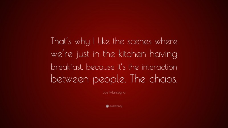 Joe Mantegna Quote: “That’s why I like the scenes where we’re just in the kitchen having breakfast, because it’s the interaction between people. The chaos.”