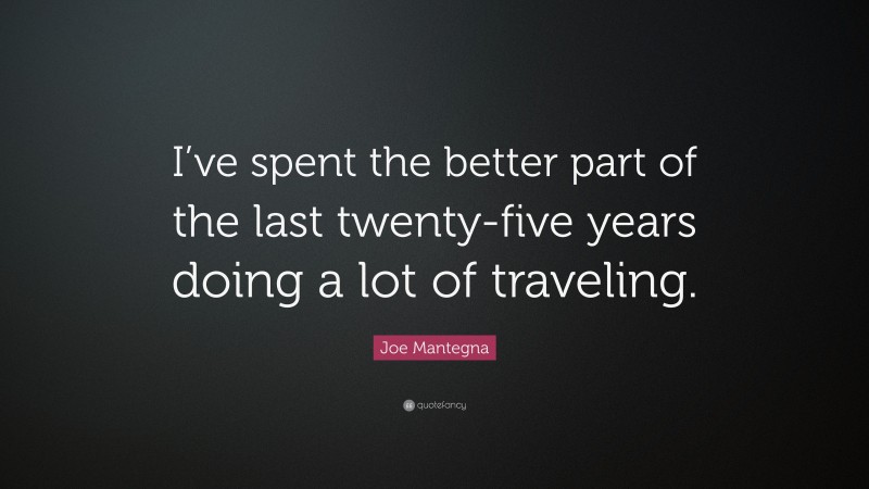 Joe Mantegna Quote: “I’ve spent the better part of the last twenty-five years doing a lot of traveling.”