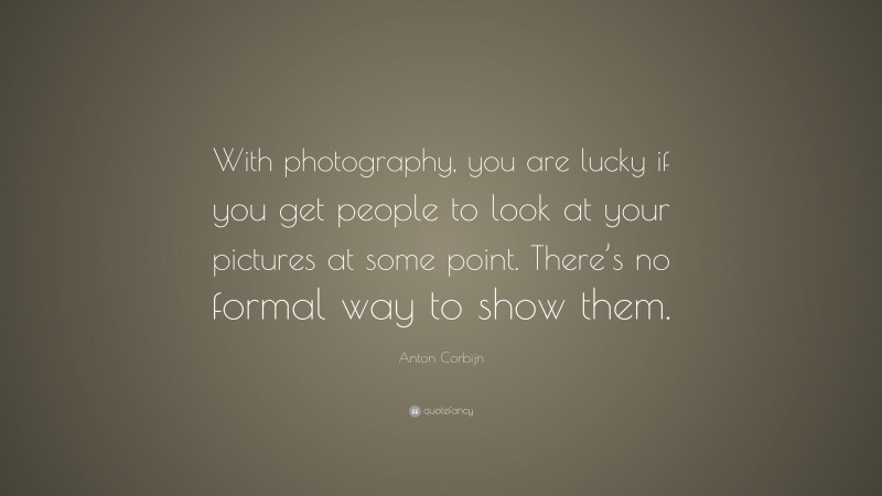 Anton Corbijn Quote: “With photography, you are lucky if you get people to look at your pictures at some point. There’s no formal way to show them.”