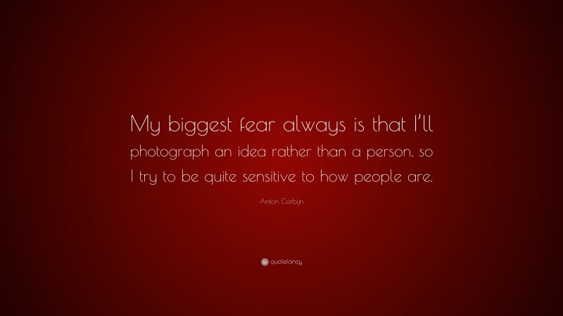 Anton Corbijn Quote: “My biggest fear always is that I’ll photograph an idea rather than a person, so I try to be quite sensitive to how people are.”