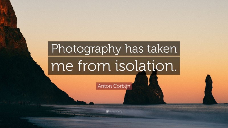 Anton Corbijn Quote: “Photography has taken me from isolation.”