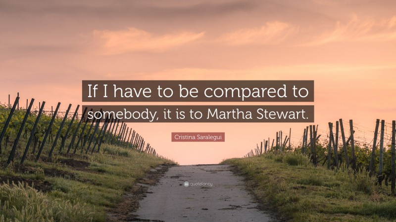 Cristina Saralegui Quote: “If I have to be compared to somebody, it is to Martha Stewart.”