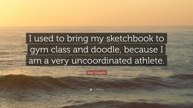 Kate Voegele Quote: “I used to bring my sketchbook to gym class and doodle, because I am a very uncoordinated athlete.”
