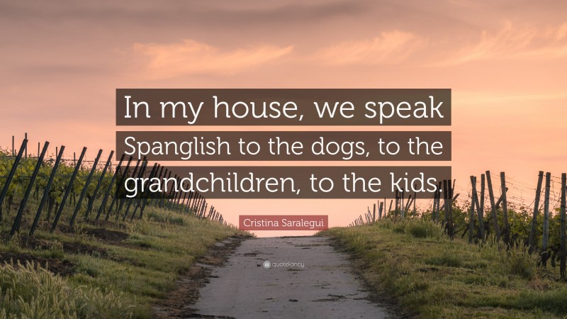 Cristina Saralegui Quote: “In my house, we speak Spanglish to the dogs, to the grandchildren, to the kids.”