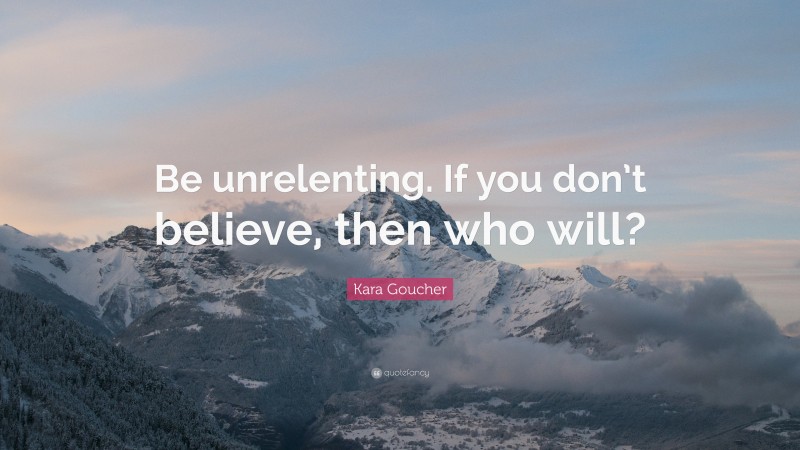 Kara Goucher Quote: “Be unrelenting. If you don’t believe, then who will?”