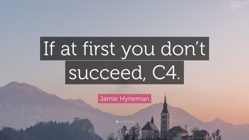 Jamie Hyneman Quote: “If at first you don’t succeed, C4.”