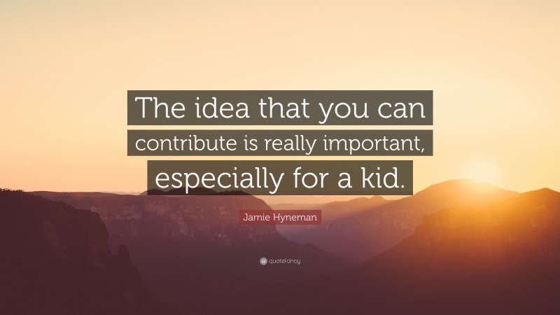 Jamie Hyneman Quote: “The idea that you can contribute is really important, especially for a kid.”
