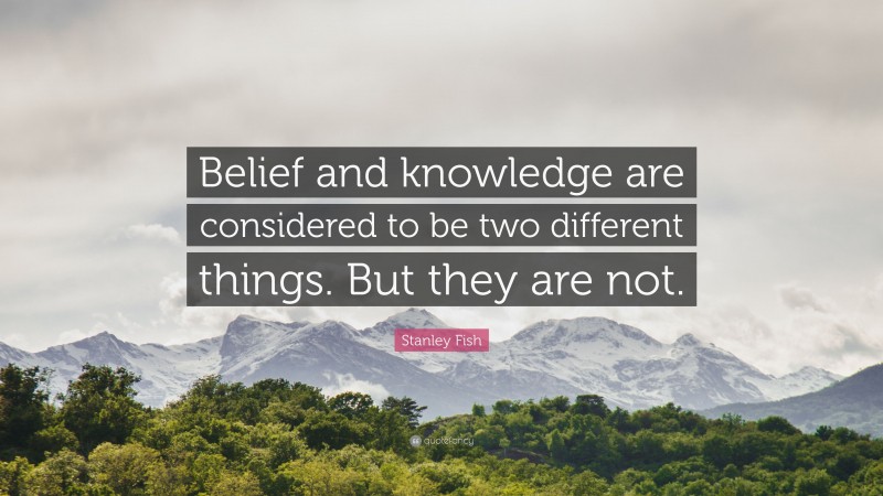 Stanley Fish Quote: “Belief and knowledge are considered to be two different things. But they are not.”