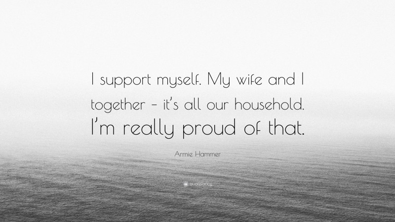 Armie Hammer Quote: “I support myself. My wife and I together – it’s all our household. I’m really proud of that.”