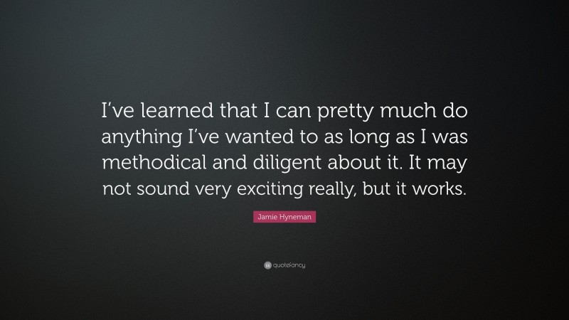 Jamie Hyneman Quote: “I’ve learned that I can pretty much do anything I’ve wanted to as long as I was methodical and diligent about it. It may not sound very exciting really, but it works.”