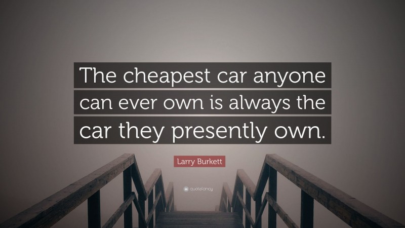Larry Burkett Quote: “The cheapest car anyone can ever own is always the car they presently own.”