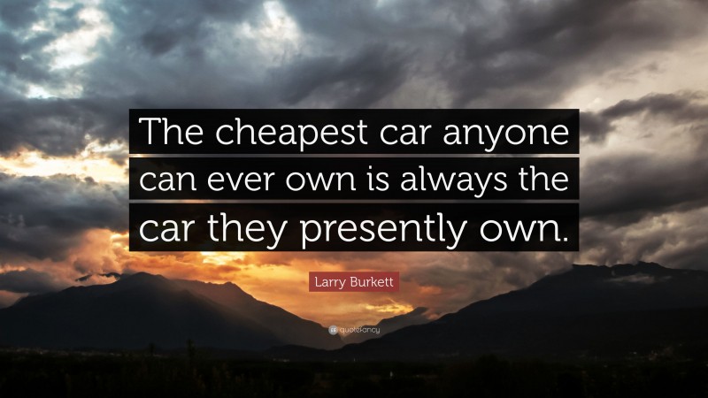 Larry Burkett Quote: “The cheapest car anyone can ever own is always the car they presently own.”
