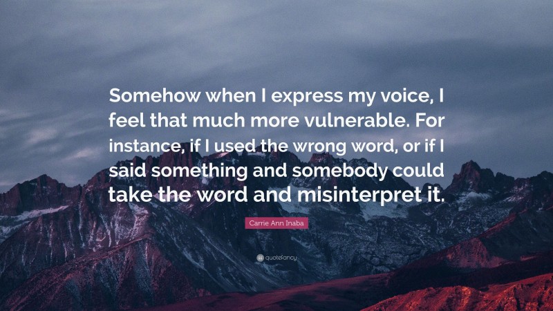 Carrie Ann Inaba Quote: “Somehow when I express my voice, I feel that much more vulnerable. For instance, if I used the wrong word, or if I said something and somebody could take the word and misinterpret it.”