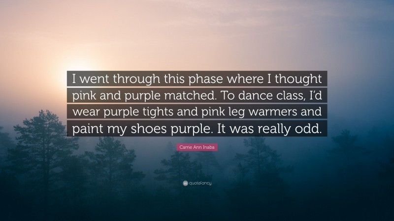 Carrie Ann Inaba Quote: “I went through this phase where I thought pink and purple matched. To dance class, I’d wear purple tights and pink leg warmers and paint my shoes purple. It was really odd.”