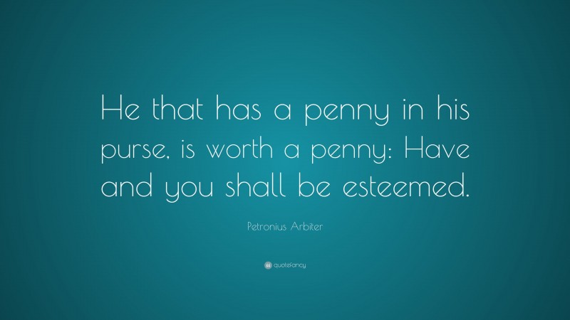 Petronius Arbiter Quote: “He that has a penny in his purse, is worth a penny: Have and you shall be esteemed.”