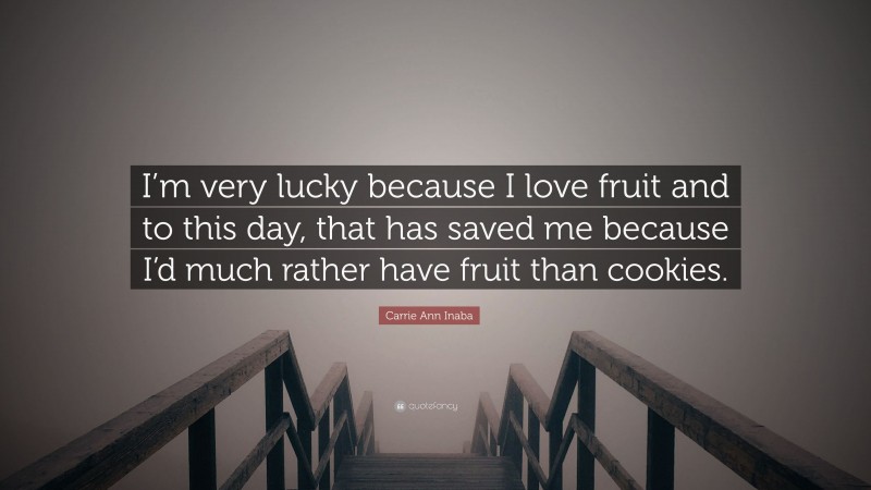 Carrie Ann Inaba Quote: “I’m very lucky because I love fruit and to this day, that has saved me because I’d much rather have fruit than cookies.”