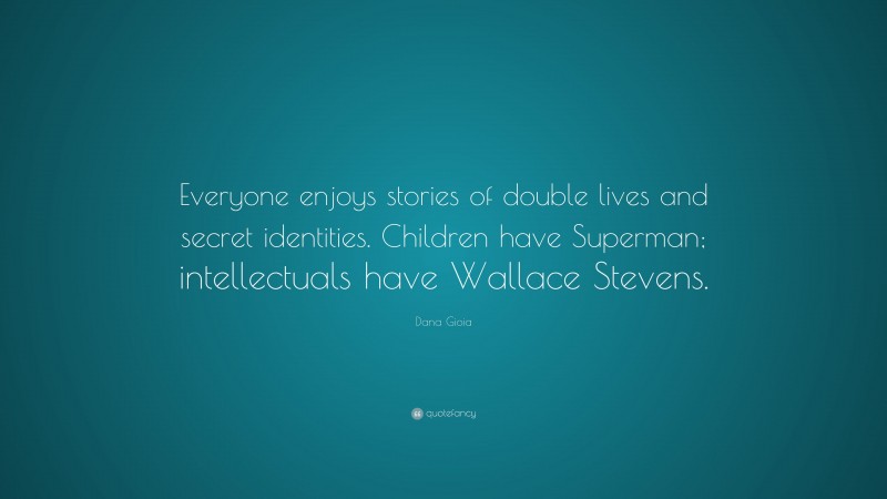 Dana Gioia Quote: “Everyone enjoys stories of double lives and secret identities. Children have Superman; intellectuals have Wallace Stevens.”
