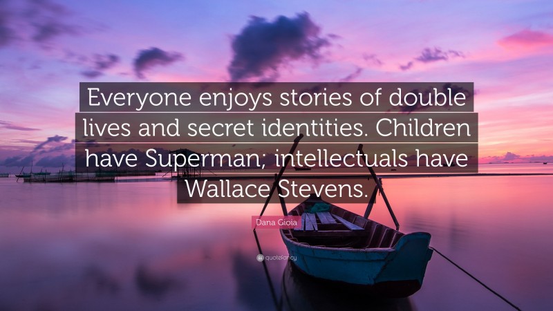 Dana Gioia Quote: “Everyone enjoys stories of double lives and secret identities. Children have Superman; intellectuals have Wallace Stevens.”