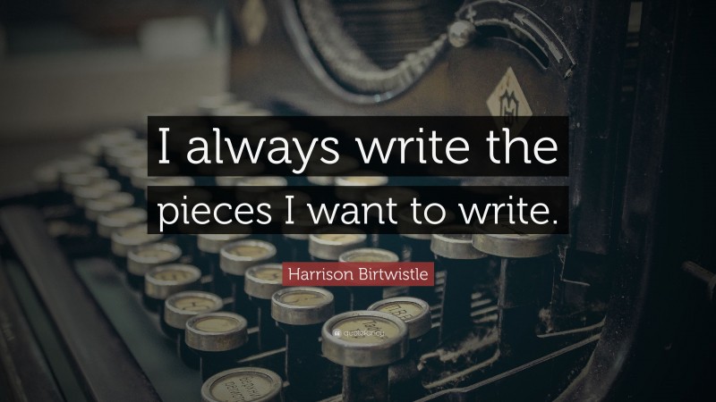 Harrison Birtwistle Quote: “I always write the pieces I want to write.”