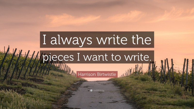Harrison Birtwistle Quote: “I always write the pieces I want to write.”