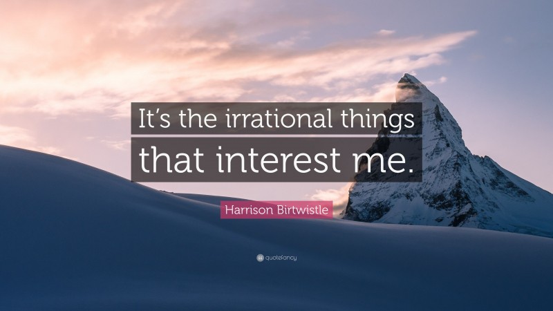 Harrison Birtwistle Quote: “It’s the irrational things that interest me.”