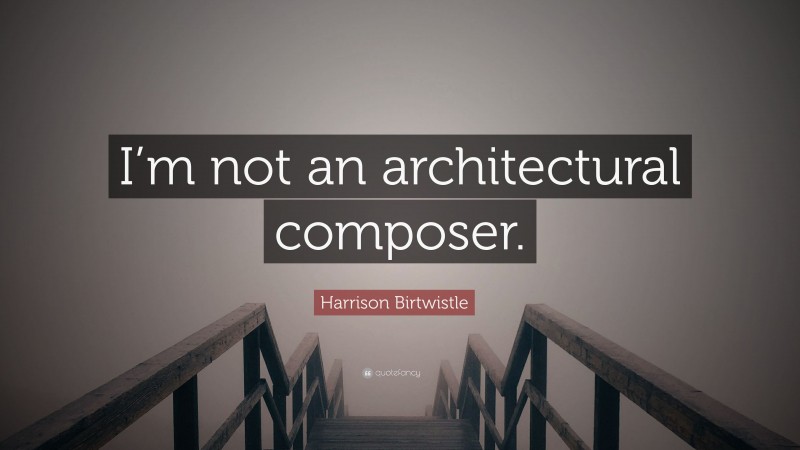 Harrison Birtwistle Quote: “I’m not an architectural composer.”