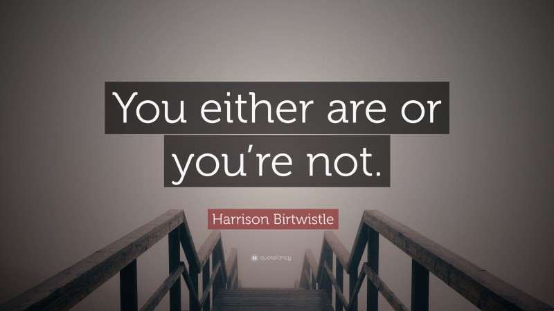 Harrison Birtwistle Quote: “You either are or you’re not.”