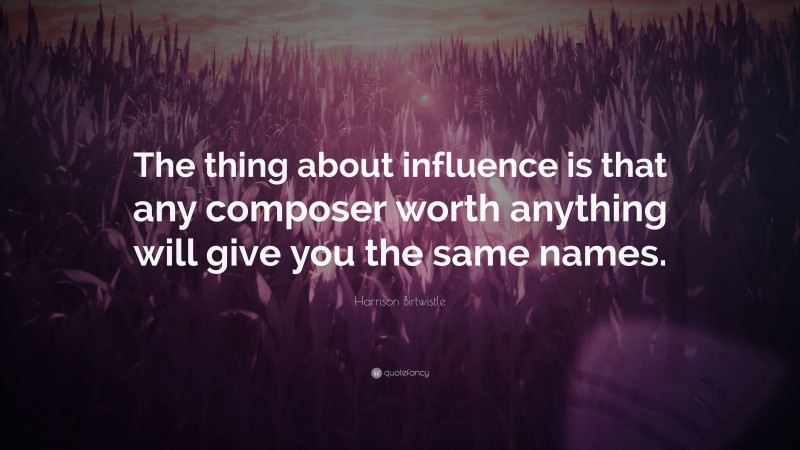 Harrison Birtwistle Quote: “The thing about influence is that any composer worth anything will give you the same names.”