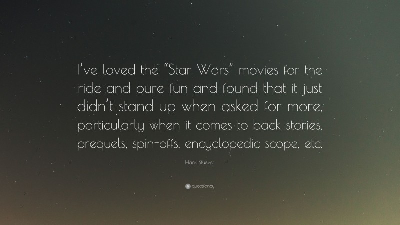 Hank Stuever Quote: “I’ve loved the “Star Wars” movies for the ride and pure fun and found that it just didn’t stand up when asked for more, particularly when it comes to back stories, prequels, spin-offs, encyclopedic scope, etc.”