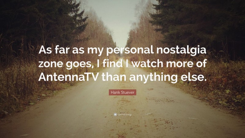 Hank Stuever Quote: “As far as my personal nostalgia zone goes, I find I watch more of AntennaTV than anything else.”
