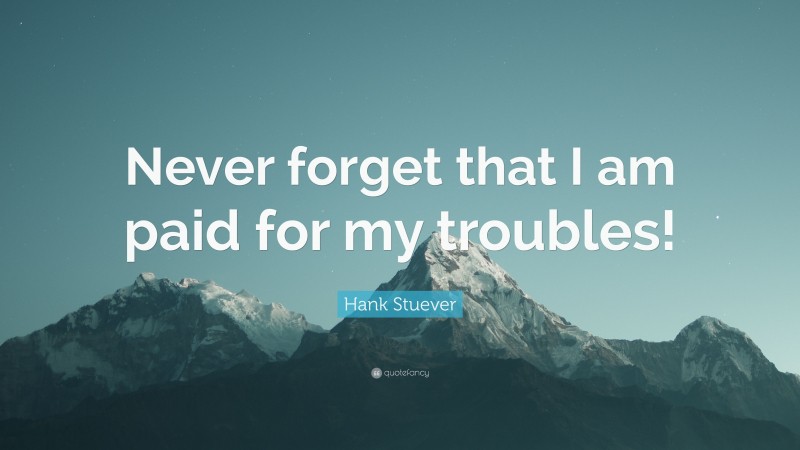 Hank Stuever Quote: “Never forget that I am paid for my troubles!”
