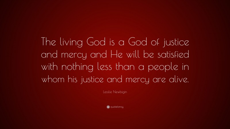 Lesslie Newbigin Quote: “The living God is a God of justice and mercy and He will be satisfied with nothing less than a people in whom his justice and mercy are alive.”