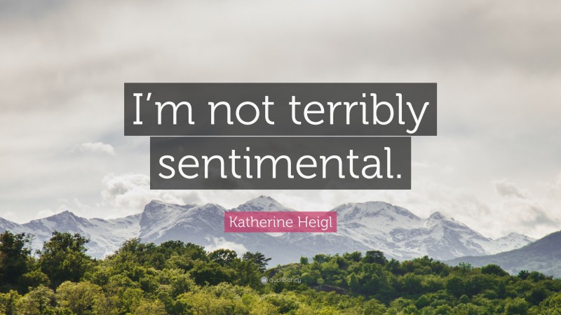 Katherine Heigl Quote: “I’m not terribly sentimental.”