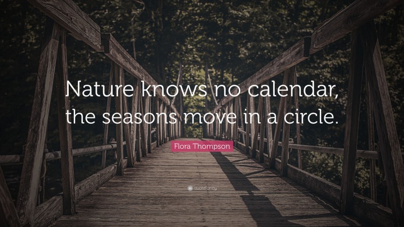 Flora Thompson Quote: “Nature knows no calendar, the seasons move in a circle.”