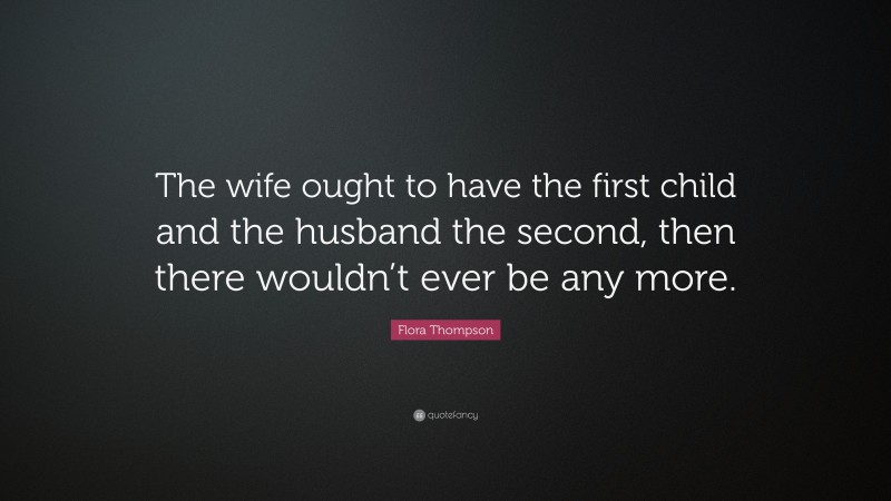 Flora Thompson Quote: “The wife ought to have the first child and the husband the second, then there wouldn’t ever be any more.”