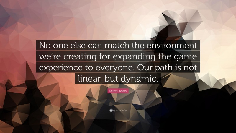 Satoru Iwata Quote: “No one else can match the environment we’re creating for expanding the game experience to everyone. Our path is not linear, but dynamic.”