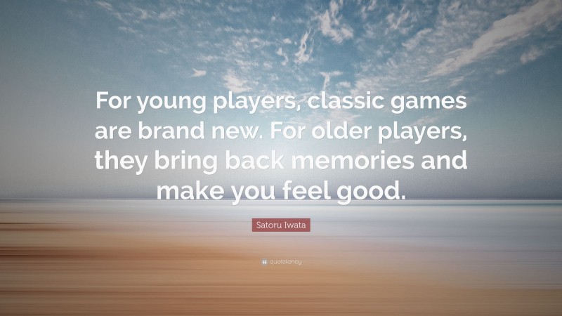 Satoru Iwata Quote: “For young players, classic games are brand new. For older players, they bring back memories and make you feel good.”