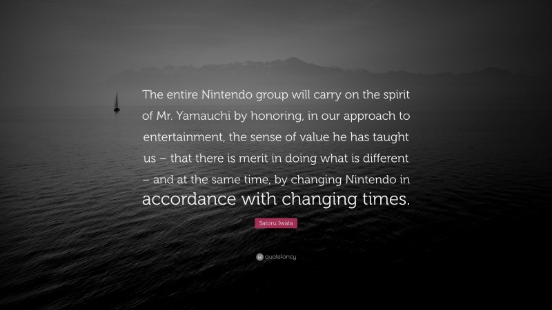Satoru Iwata Quote: “The entire Nintendo group will carry on the spirit of Mr. Yamauchi by honoring, in our approach to entertainment, the sense of value he has taught us – that there is merit in doing what is different – and at the same time, by changing Nintendo in accordance with changing times.”